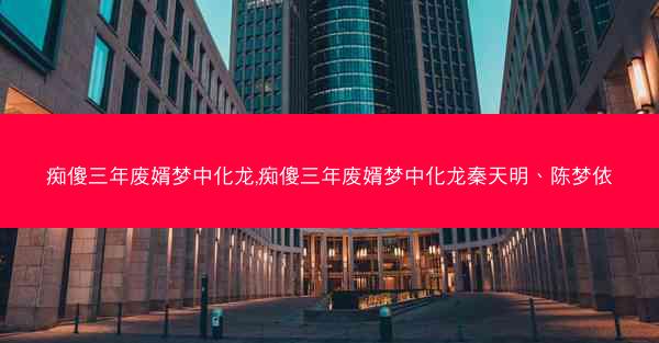 痴傻三年废婿梦中化龙,痴傻三年废婿梦中化龙秦天明、陈梦依 痴傻三年废婿梦中化龙,痴傻三年废婿梦中化龙秦天明、陈梦依
