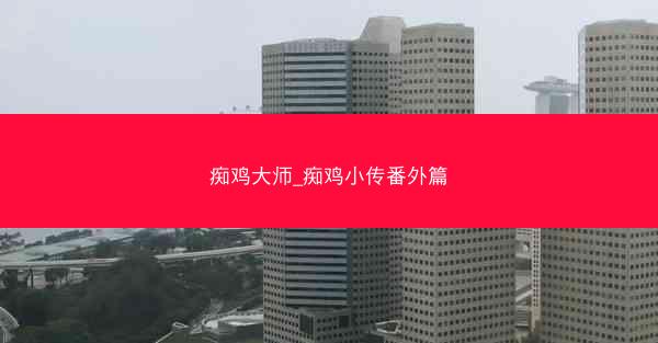 痴鸡大师_痴鸡小传番外篇 痴鸡大师_痴鸡小传番外篇