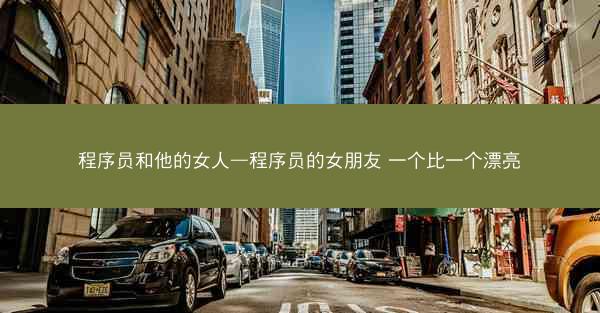 程序员和他的女人—程序员的女朋友 一个比一个漂亮 程序员和他的女人—程序员的女朋友 一个比一个漂亮