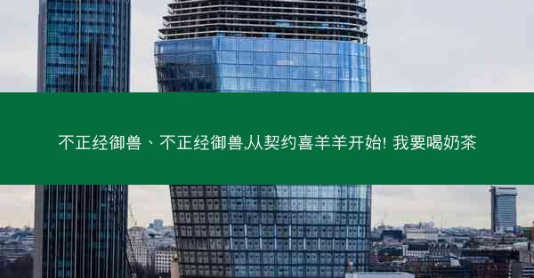 不正经御兽、不正经御兽,从契约喜羊羊开始! 我要喝奶茶