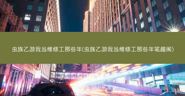 虫族乙游我当维修工那些年(虫族乙游我当维修工那些年笔趣阁)