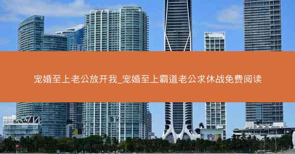 宠婚至上老公放开我_宠婚至上霸道老公求休战免费阅读