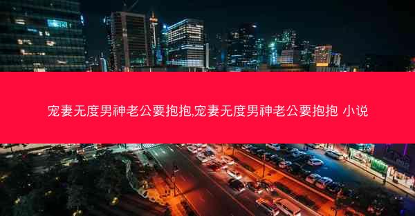 宠妻无度男神老公要抱抱,宠妻无度男神老公要抱抱 小说