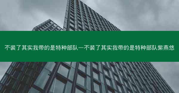 不装了其实我带的是特种部队—不装了其实我带的是特种部队紫燕悠
