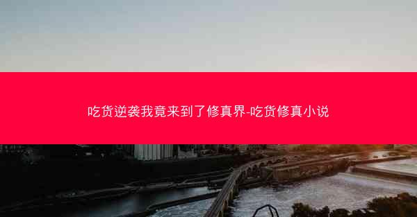 吃货逆袭我竟来到了修真界-吃货修真小说