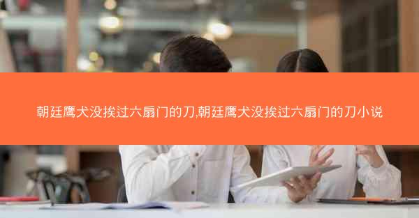 朝廷鹰犬没挨过六扇门的刀,朝廷鹰犬没挨过六扇门的刀小说