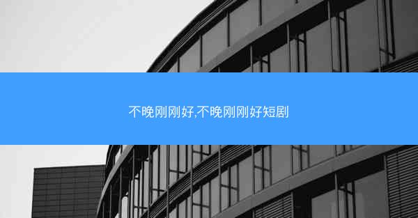 不晚刚刚好,不晚刚刚好短剧