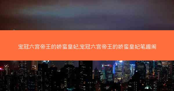 宠冠六宫帝王的娇蛮皇妃,宠冠六宫帝王的娇蛮皇妃笔趣阁