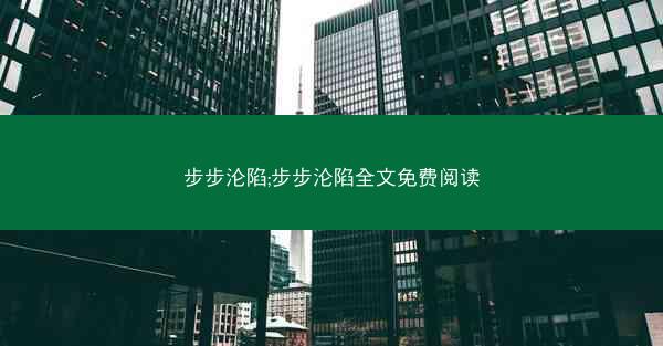 步步沦陷;步步沦陷全文免费阅读 步步沦陷;步步沦陷全文免费阅读