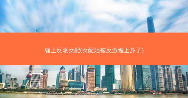 缠上反派女配(女配她被反派缠上身了)