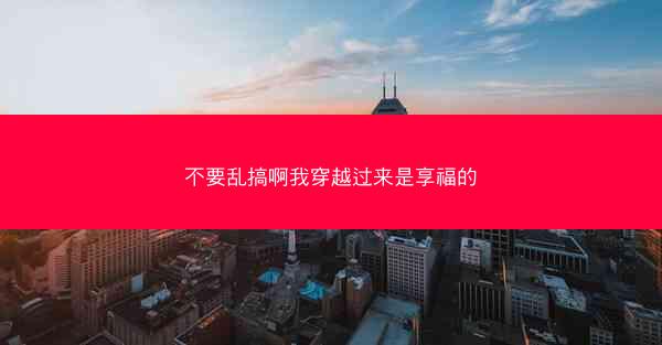 不要乱搞啊我穿越过来是享福的
