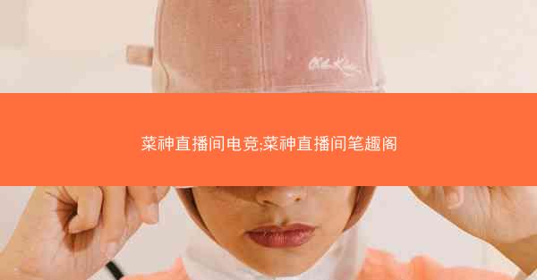 菜神直播间电竞;菜神直播间笔趣阁