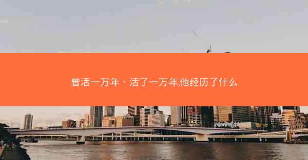 曾活一万年、活了一万年,他经历了什么