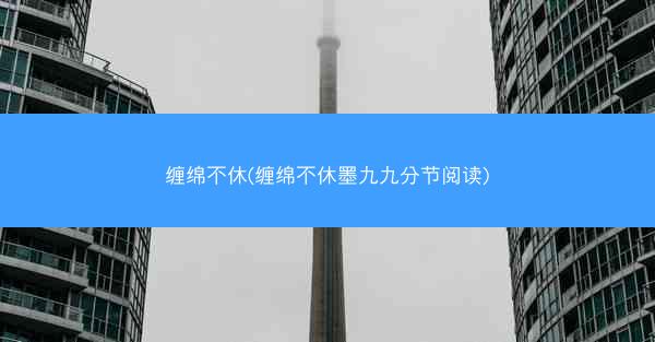 缠绵不休(缠绵不休墨九九分节阅读)