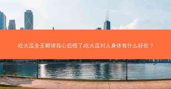吃大瓜全王朝读我心后慌了;吃大瓜对人身体有什么好处？