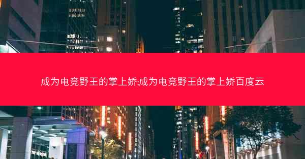 成为电竞野王的掌上娇;成为电竞野王的掌上娇百度云
