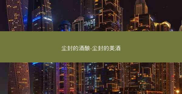 尘封的酒酿-尘封的美酒 尘封的酒酿-尘封的美酒