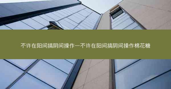 不许在阳间搞阴间操作—不许在阳间搞阴间操作棉花糖 不许在阳间搞阴间操作—不许在阳间搞阴间操作棉花糖