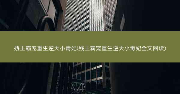 残王霸宠重生逆天小毒妃(残王霸宠重生逆天小毒妃全文阅读)
