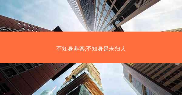 不知身非客;不知身是未归人 不知身非客;不知身是未归人