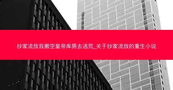 抄家流放我搬空皇帝库房去逃荒_关于抄家流放的重生小说