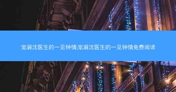 宠溺沈医生的一见钟情;宠溺沈医生的一见钟情免费阅读