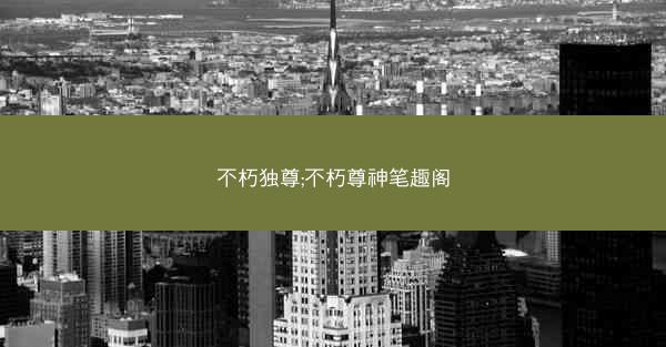不朽独尊;不朽尊神笔趣阁