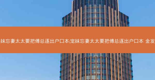 宠妹忘妻太太要把傅总逐出户口本;宠妹忘妻太太要把傅总逐出户口本 金发发 宠妹忘妻太太要把傅总逐出户口本;宠妹忘妻太太要把傅总逐出户口本 金发发