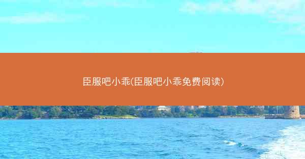 臣服吧小乖(臣服吧小乖免费阅读)