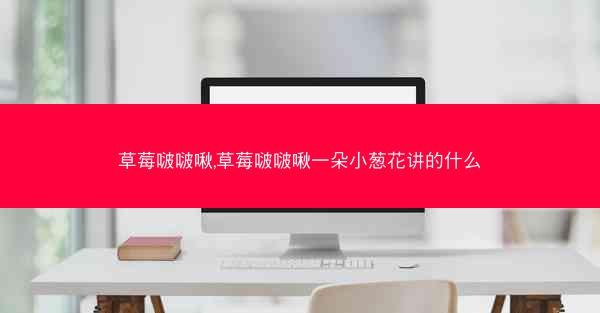草莓啵啵啾,草莓啵啵啾一朵小葱花讲的什么