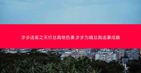 步步追爱之天价总裁绝色妻,步步为婚总裁追妻成瘾