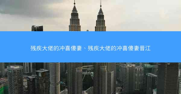 残疾大佬的冲喜傻妻、残疾大佬的冲喜傻妻晋江 残疾大佬的冲喜傻妻、残疾大佬的冲喜傻妻晋江