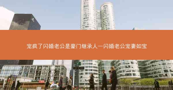 宠疯了闪婚老公是豪门继承人—闪婚老公宠妻如宝