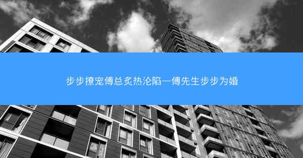 步步撩宠傅总炙热沦陷—傅先生步步为婚