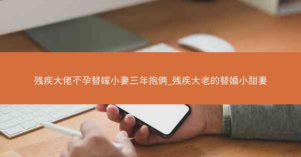 残疾大佬不孕替嫁小妻三年抱俩_残疾大老的替婚小甜妻