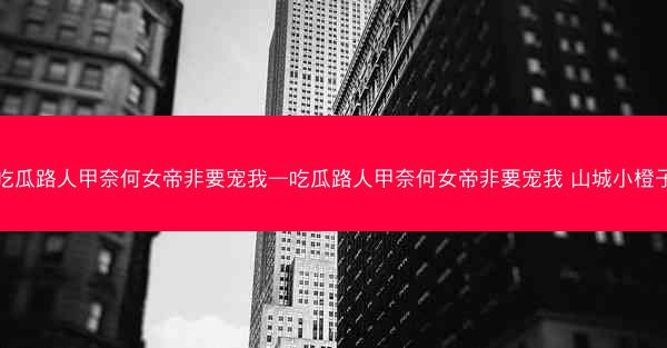 吃瓜路人甲奈何女帝非要宠我—吃瓜路人甲奈何女帝非要宠我 山城小橙子