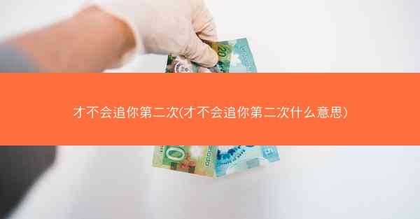 才不会追你第二次(才不会追你第二次什么意思)
