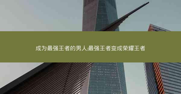 成为最强王者的男人;最强王者变成荣耀王者