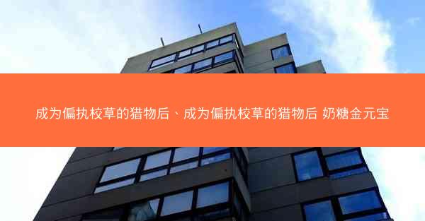 成为偏执校草的猎物后、成为偏执校草的猎物后 奶糖金元宝