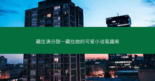 藏住满分甜—藏住她的可爱小说笔趣阁 藏住满分甜—藏住她的可爱小说笔趣阁