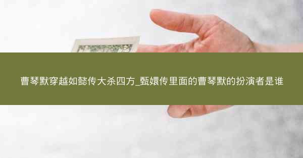 曹琴默穿越如懿传大杀四方_甄嬛传里面的曹琴默的扮演者是谁