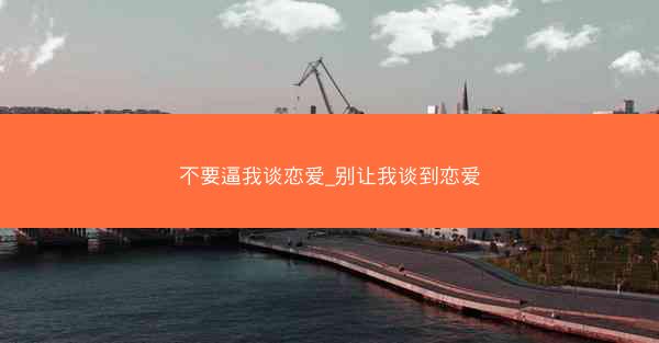 不要逼我谈恋爱_别让我谈到恋爱