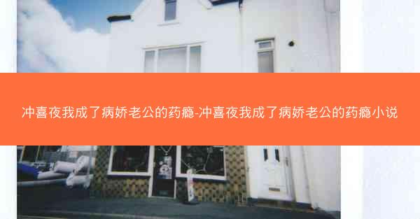 冲喜夜我成了病娇老公的药瘾-冲喜夜我成了病娇老公的药瘾小说