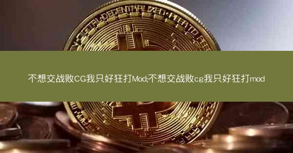 不想交战败CG我只好狂打Mod;不想交战败cg我只好狂打mod