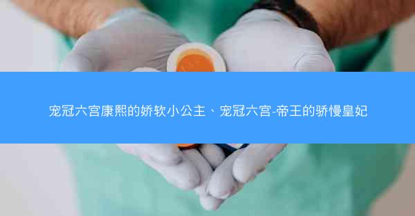 宠冠六宫康熙的娇软小公主、宠冠六宫-帝王的骄慢皇妃