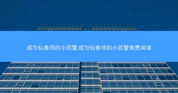 成为仙兽师的小民警,成为仙兽师的小民警免费阅读