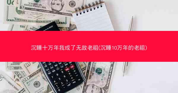 沉睡十万年我成了无敌老祖(沉睡10万年的老祖)