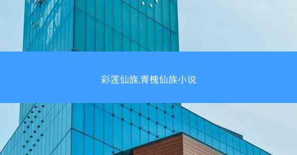 彩莲仙族,青槐仙族小说 彩莲仙族,青槐仙族小说