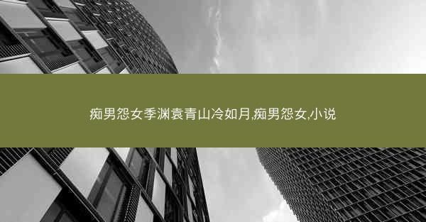 痴男怨女季渊袁青山冷如月,痴男怨女,小说