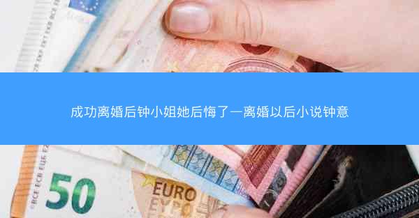 成功离婚后钟小姐她后悔了—离婚以后小说钟意